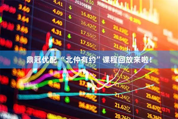 鼎冠优配 “北仲有约”课程回放来啦！