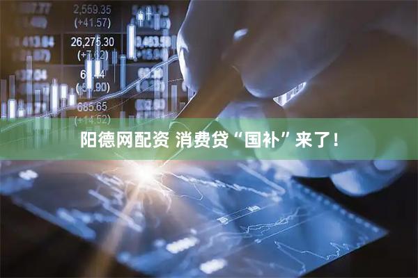 阳德网配资 消费贷“国补”来了！