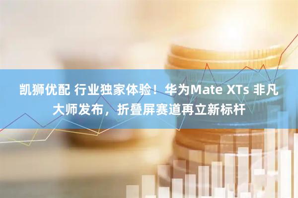 凯狮优配 行业独家体验！华为Mate XTs 非凡大师发布，折叠屏赛道再立新标杆