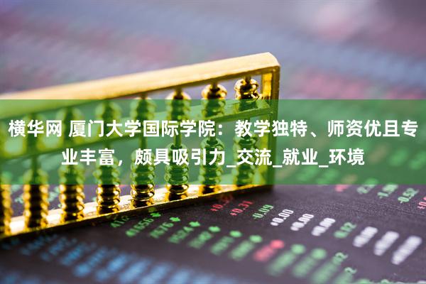 横华网 厦门大学国际学院：教学独特、师资优且专业丰富，颇具吸引力_交流_就业_环境