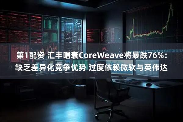 第1配资 汇丰唱衰CoreWeave将暴跌76%：缺乏差异化竞争优势 过度依赖微软与英伟达