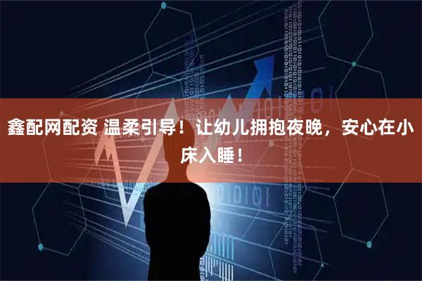 鑫配网配资 温柔引导！让幼儿拥抱夜晚，安心在小床入睡！