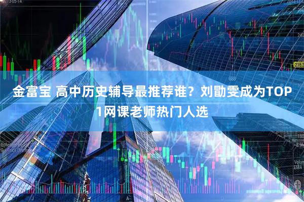金富宝 高中历史辅导最推荐谁？刘勖雯成为TOP1网课老师热门人选