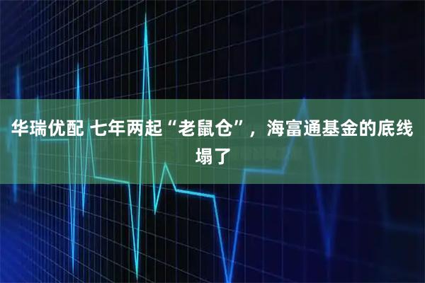 华瑞优配 七年两起“老鼠仓”，海富通基金的底线塌了