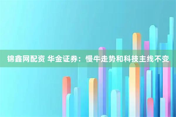 锦鑫网配资 华金证券：慢牛走势和科技主线不变