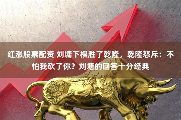 红涨股票配资 刘墉下棋胜了乾隆，乾隆怒斥：不怕我砍了你？刘塘的回答十分经典