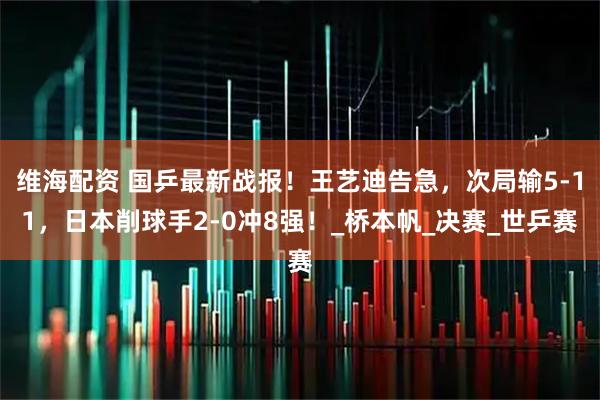 维海配资 国乒最新战报！王艺迪告急，次局输5-11，日本削球手2-0冲8强！_桥本帆_决赛_世乒赛