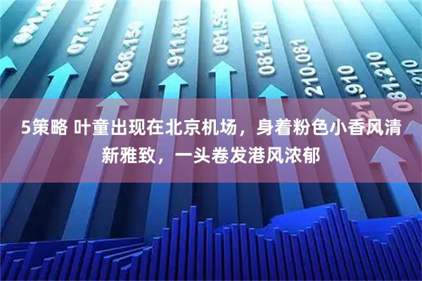 5策略 叶童出现在北京机场，身着粉色小香风清新雅致，一头卷发港风浓郁