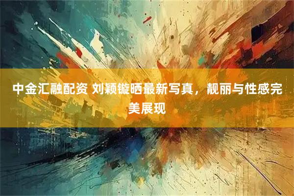 中金汇融配资 刘颖镟晒最新写真，靓丽与性感完美展现
