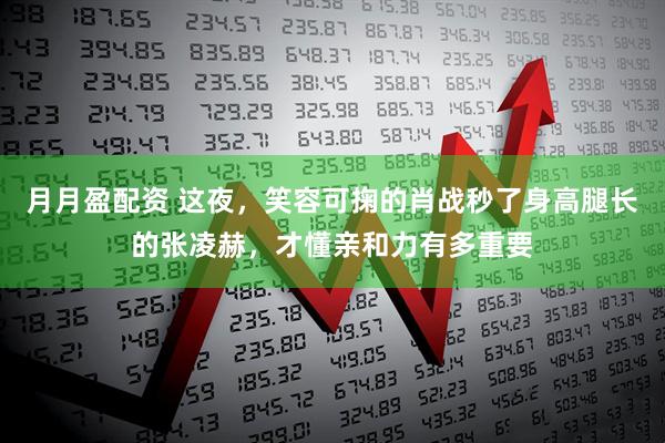 月月盈配资 这夜，笑容可掬的肖战秒了身高腿长的张凌赫，才懂亲和力有多重要