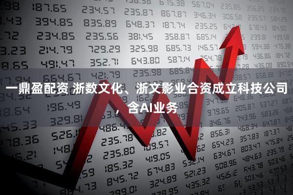一鼎盈配资 浙数文化、浙文影业合资成立科技公司，含AI业务
