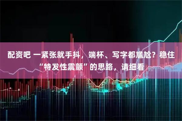 配资吧 一紧张就手抖，端杯、写字都尴尬？稳住“特发性震颤”的思路，请细看